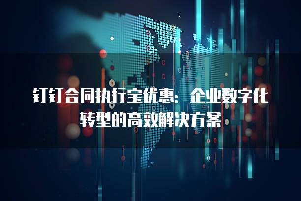 钉钉合同执行宝优惠:企业数字化转型的高效解决方案