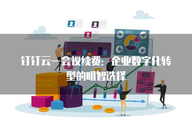 钉钉云一会议续费:企业数字化转型的明智选择