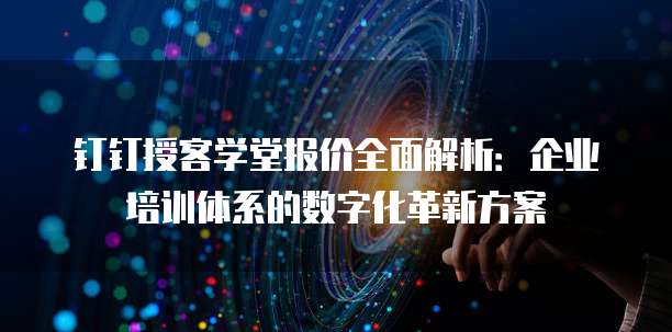 钉钉授客学堂报价全面解析:企业培训体系的数字化革新方案