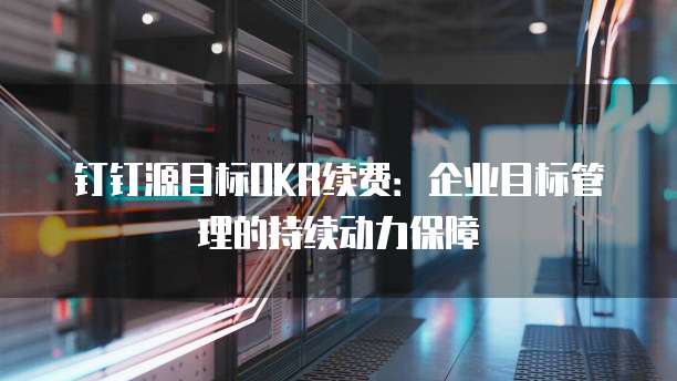 钉钉源目标OKR续费:企业目标管理的持续动力保障