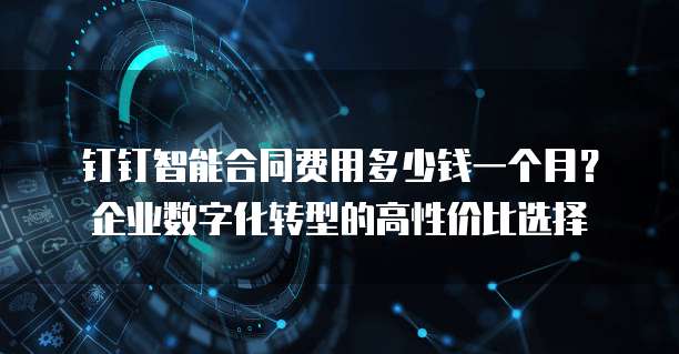 钉钉智能合同费用多少钱一个月?企业数字化转型的高性价比选择