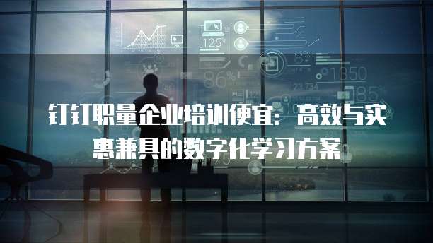 钉钉职量企业培训便宜:高效与实惠兼具的数字化学习方案