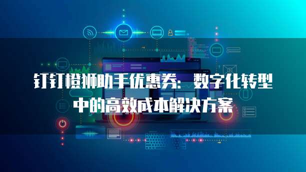 钉钉橙狮助手优惠券:数字化转型中的高效成本解决方案