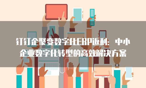 钉钉企聚变数字化ERP返利:中小企业数字化转型的高效解决方案