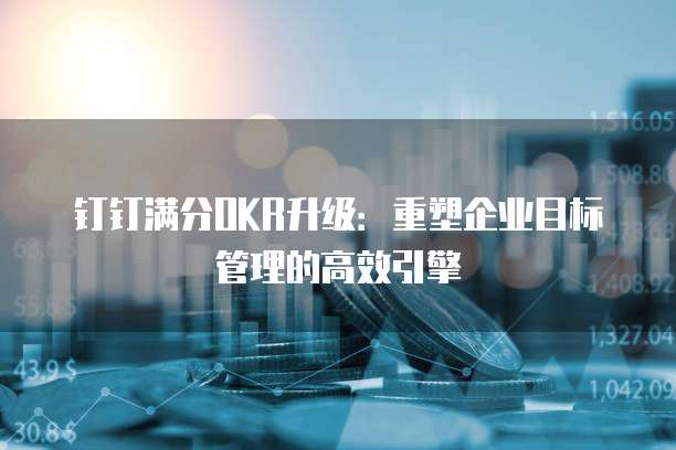 钉钉满分OKR升级:重塑企业目标管理的高效引擎