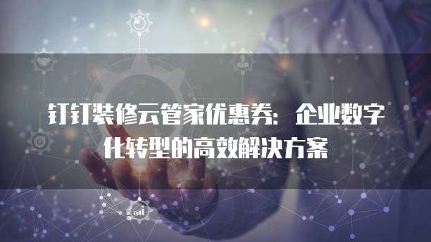 钉钉装修云管家优惠券:企业数字化转型的高效解决方案