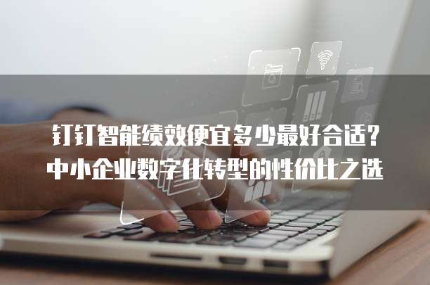 钉钉智能绩效便宜多少最好合适?中小企业数字化转型的性价比之选