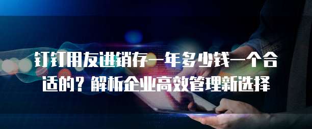 钉钉用友进销存一年多少钱一个合适的?解析企业高效管理新选择