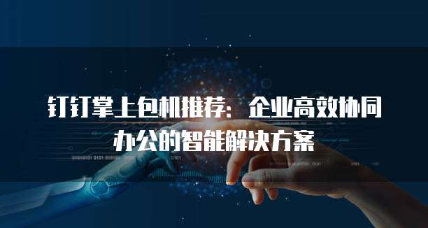 钉钉掌上包机推荐:企业高效协同办公的智能解决方案