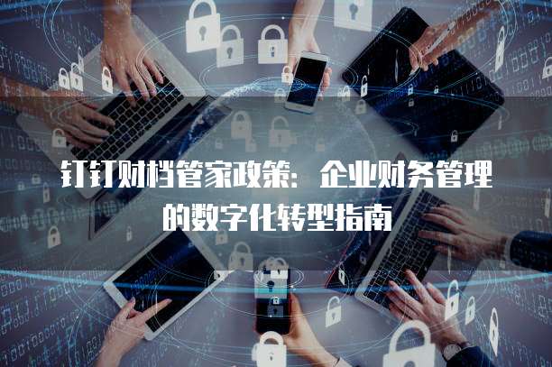钉钉财档管家政策:企业财务管理的数字化转型指南