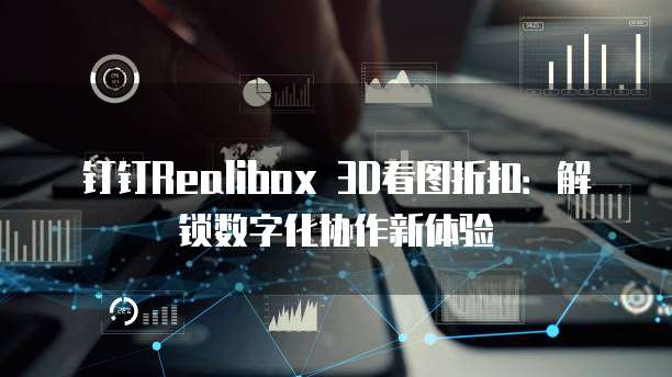 钉钉Realibox 3D看图折扣:解锁数字化协作新体验