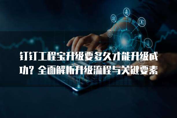 钉钉工程宝升级要多久才能升级成功?全面解析升级流程与关键要素