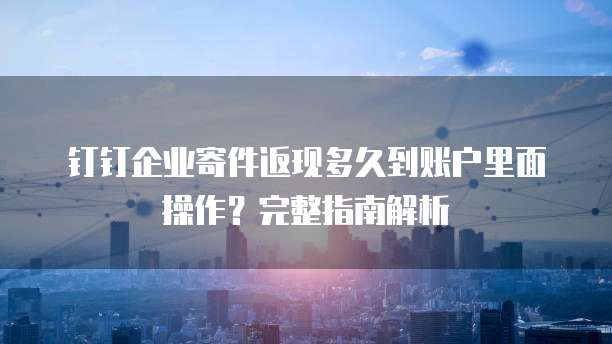钉钉企业寄件返现多久到账户里面操作?完整指南解析