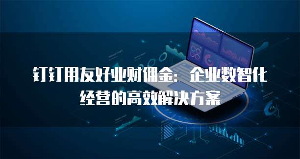 钉钉用友好业财佣金:企业数智化经营的高效解决方案