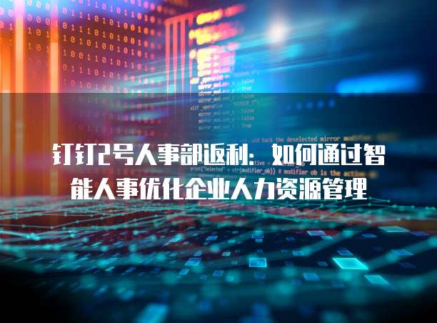 钉钉2号人事部返利:如何通过智能人事优化企业人力资源管理