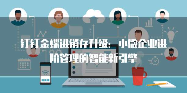 钉钉金蝶进销存升级:小微企业进阶管理的智能新引擎