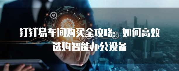 钉钉易车间购买全攻略:如何高效选购智能办公设备