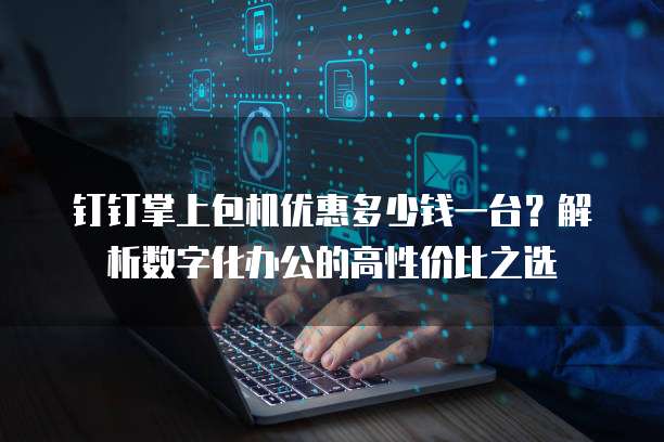 钉钉掌上包机优惠多少钱一台?解析数字化办公的高性价比之选