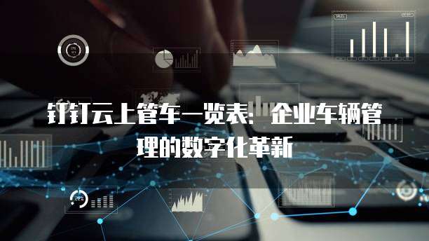 钉钉云上管车一览表:企业车辆管理的数字化革新