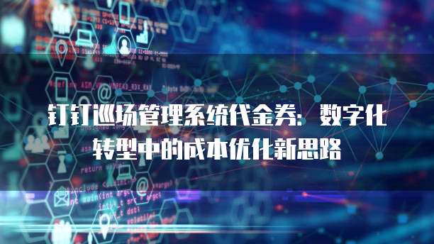 钉钉巡场管理系统代金券:数字化转型中的成本优化新思路