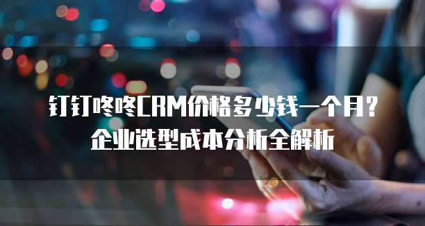 钉钉咚咚CRM价格多少钱一个月?企业选型成本分析全解析