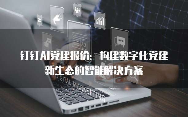 钉钉AI党建报价:构建数字化党建新生态的智能解决方案