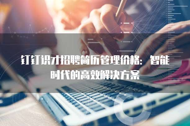 钉钉识才招聘简历管理价格:智能时代的高效解决方案