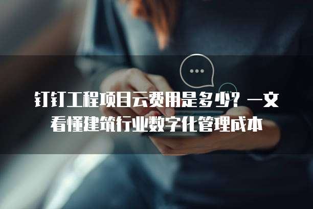 钉钉工程项目云费用是多少?一文看懂建筑行业数字化管理成本