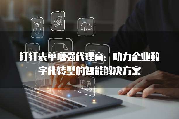钉钉表单增强代理商:助力企业数字化转型的智能解决方案