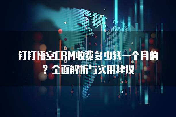 钉钉悟空CRM收费多少钱一个月的?全面解析与实用建议
