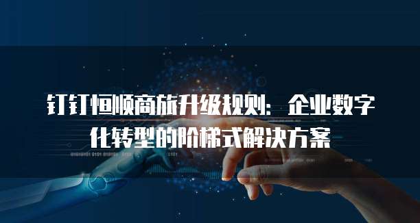 钉钉恒顺商旅升级规则:企业数字化转型的阶梯式解决方案
