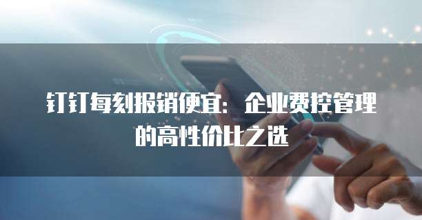 钉钉每刻报销便宜:企业费控管理的高性价比之选