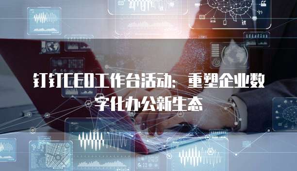 钉钉CEO工作台活动:重塑企业数字化办公新生态