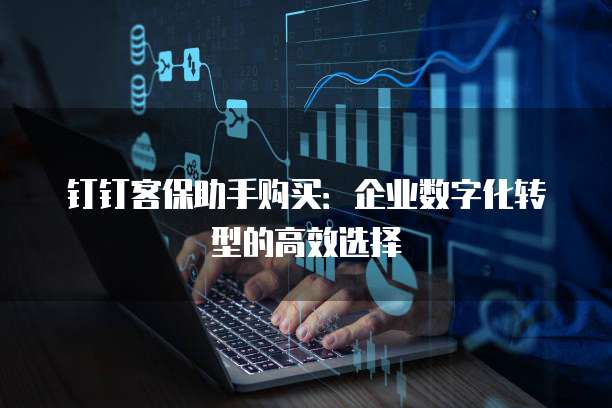 钉钉客保助手购买:企业数字化转型的高效选择