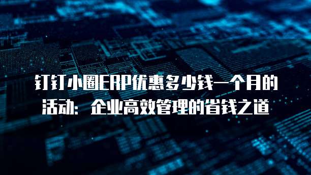 钉钉小圈ERP优惠多少钱一个月的活动:企业高效管理的省钱之道