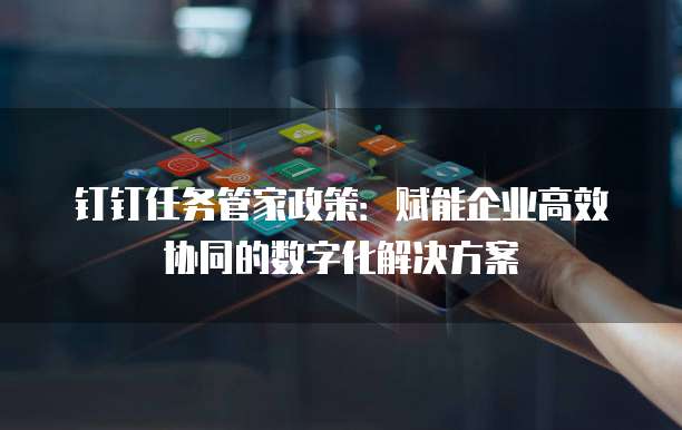 钉钉任务管家政策:赋能企业高效协同的数字化解决方案