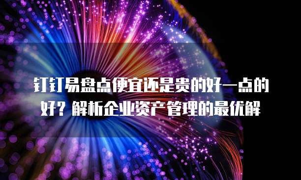 钉钉易盘点便宜还是贵的好一点的好?解析企业资产管理的最优解