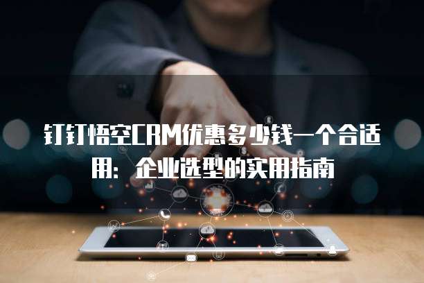 钉钉悟空CRM优惠多少钱一个合适用:企业选型的实用指南