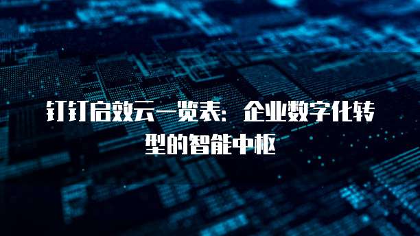 钉钉启效云一览表:企业数字化转型的智能中枢