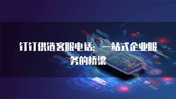 钉钉供链客服电话:一站式企业服务的桥梁