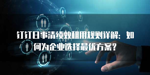 钉钉日事清绩效租用规则详解:如何为企业选择最优方案?