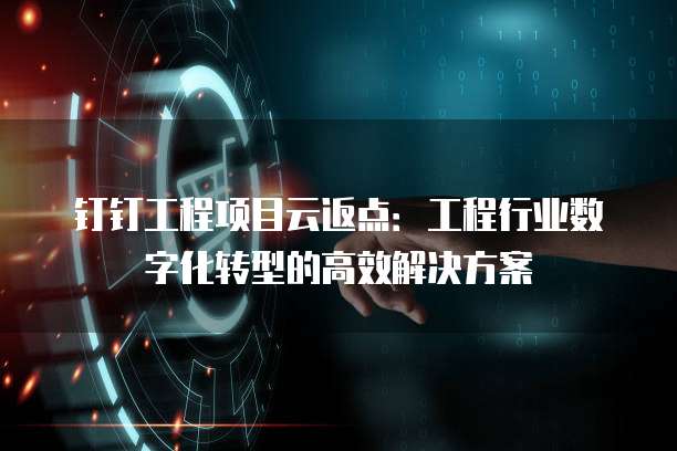 钉钉工程项目云返点:工程行业数字化转型的高效解决方案
