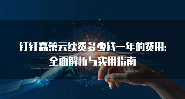 钉钉嘉策云续费多少钱一年的费用：全面解析与实用指南
