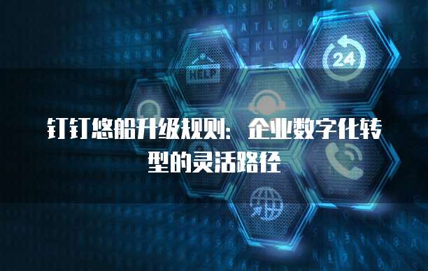 钉钉悠船升级规则:企业数字化转型的灵活路径
