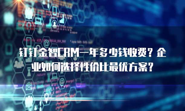 钉钉金智CRM一年多少钱收费?企业如何选择性价比最优方案?