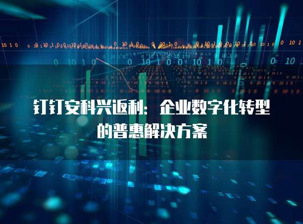 钉钉安科兴返利：企业数字化转型的普惠解决方案