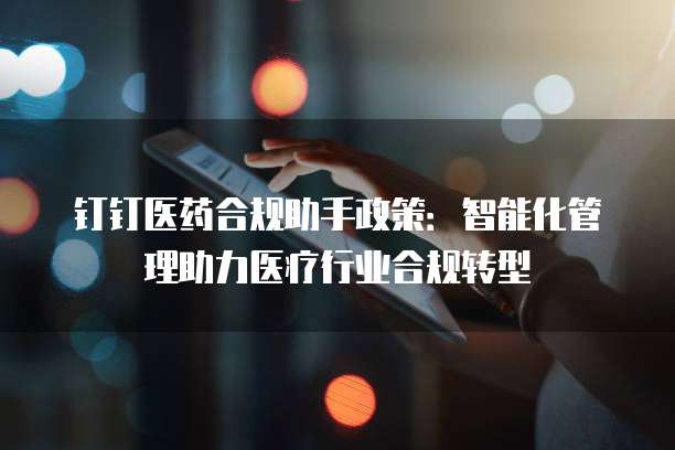 钉钉医药合规助手政策:智能化管理助力医疗行业合规转型