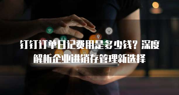 钉钉订单日记费用是多少钱？深度解析企业进销存管理新选择
