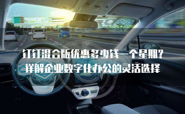 钉钉混合版优惠多少钱一个星期？详解企业数字化办公的灵活选择