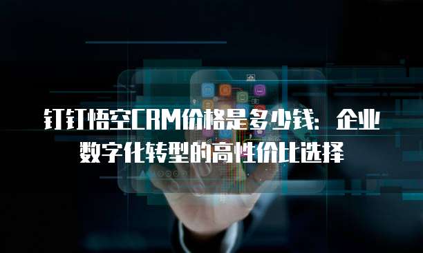 钉钉悟空CRM价格是多少钱:企业数字化转型的高性价比选择